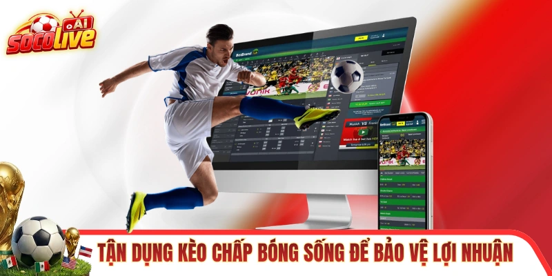 Tận dụng kèo chấp bóng sống để bảo vệ lợi nhuận